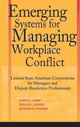 Emerging Systems for Managing Workplace Conflict: Lessons from American Corporations for Managers and Dispute Resolution Professionals by David B. Lipsky