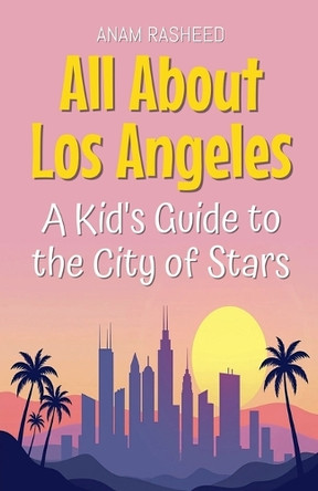 All About Los Angeles: A Kid's Guide to the City of Stars by Anam Rasheed 9798230158738