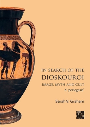 In Search of the Dioskouroi. Image, Myth and Cult: A 'periegesis' by Sarah V. Graham 9781803278230