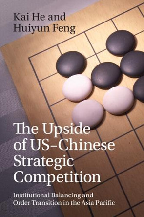 The Upside of US-Chinese Strategic Competition: Institutional Balancing and Order Transition in the Asia Pacific by Kai He 9781009584890