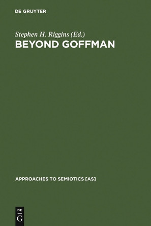Beyond Goffman: Studies on Communication, Institution, and Social Interaction by Stephen Harold Riggins 9783110122084