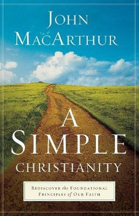 A Simple Christianity: Rediscover the Foundational Principles of Our Faith by John MacArthur