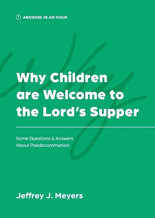 Why Children are Welcome to the Lord's Supper: Some Questions & Answers about Paedocommunion by Jeffrey J Meyers 9781957726182
