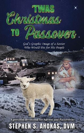'Twas Christmas to Passover: God's Graphic Image of a Savior Who Would Die for His People by DVM Stephen S Ahokas 9798330481132