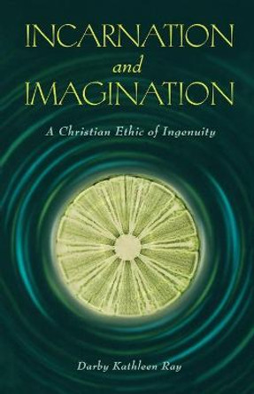 Incarnation and Imagination: A Christian Ethic of Ingenuity by Darby Kathleen Ray