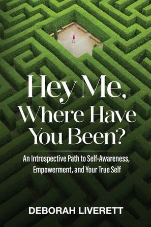 Hey Me, Where Have You Been?: An Introspective Path to Self-Awareness, Empowerment, and Your True Self by Deborah Liverett 9781954920989
