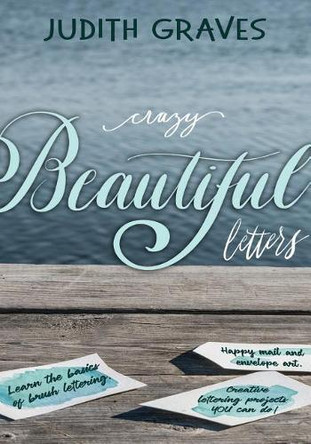 Crazy Beautiful Letters: Learn the basics of brush lettering, happy mail and envelope art with creative lettering art projects YOU can do! by Judith Graves 9781999534103