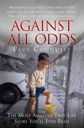 Against All Odds: Abandoned as a Baby, Survivor of the Most Brutal Care System. This is the Story of How I Fought Back by Paul Connolly 9781786062611