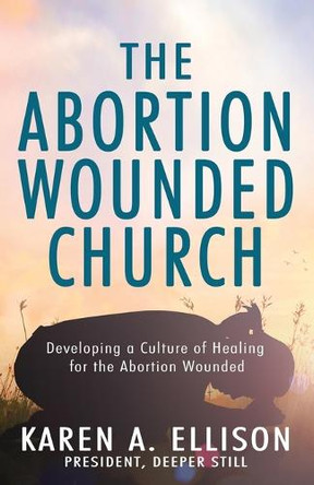 The Abortion Wounded Church: Developing a Culture of Healing for the Abortion Wounded by Karen A Ellison 9781954943797