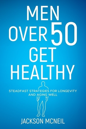 Men Over 50 Get Healthy: Steadfast Strategies for Longevity and Aging Well by Jackson McNeil 9781962426008