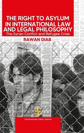 The Right to Asylum in International Law and Legal Philosophy: The Syrian Conflict and Refugee Crisis by Rawan Diab 9781801352499