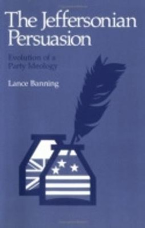 The Jeffersonian Persuasion: Evolution of a Party Ideology by Lance Banning