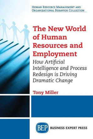 The New World of Human Resources and Employment: How Artificial Intelligence and Process Redesign is Driving Dramatic Change by Tony Miller 9781949443028