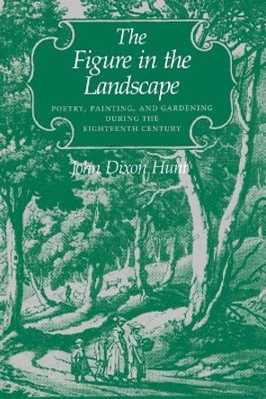 The Figure in the Landscape: Poetry, Painting, and Gardening during the Eighteenth Century by John Dixon Hunt