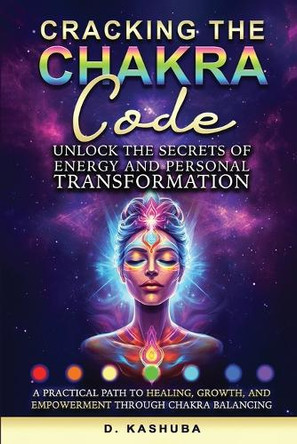 Cracking the Chakra Code: Unlock the Secrets of Energy and Personal Transformation: A Practical Path to Healing, Growth, and Empowerment Through Chakra Balancing by Dawn Kashuba 9781917510578