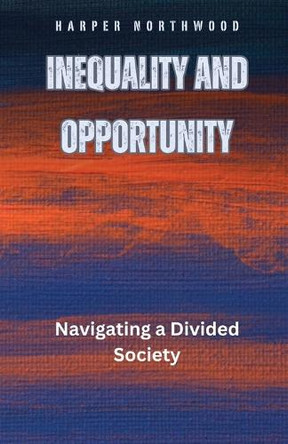 Inequality and Opportunity: Navigating a Divided Society by Harper Northwood 9798330272907