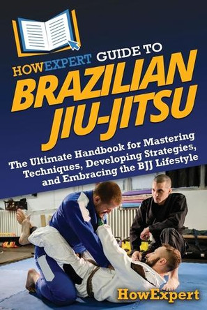 HowExpert Guide to Brazilian Jiu-Jitsu: The Ultimate Handbook for Mastering Techniques, Developing Strategies, and Embracing the BJJ Lifestyle by Howexpert 9781962386852