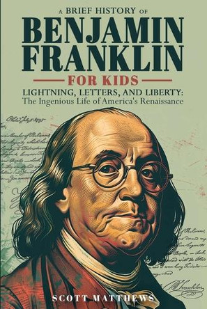 A Brief History of Ben Franklin for Kids - Lightning, Letters, and Liberty: The Ingenious Life of America's Renaissance Man by Scott Matthews 9781923168800