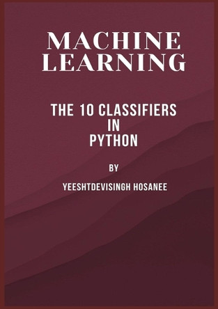 MACHINE LEARNING :  THE 10 CLASSIFIERS IN PYTHON by Yeeshtdevisingh Hosanee 9789392274893