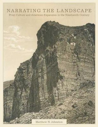 Narrating the Landscape: Print Culture and American Expansion in the Nineteenth Century by Matthew N Johnston