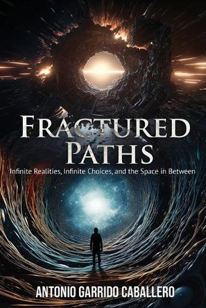 Fractured Paths: Infinte Realities, Infinite Choices, and the Space in between by Antonio Garrido Caballero 9781069131201