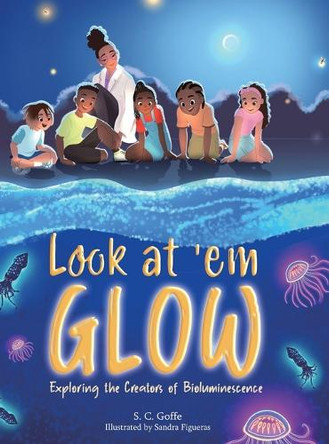 Look at 'em Glow: Exploring the Creators of Bioluminescence by S C Goffe 9781963874181