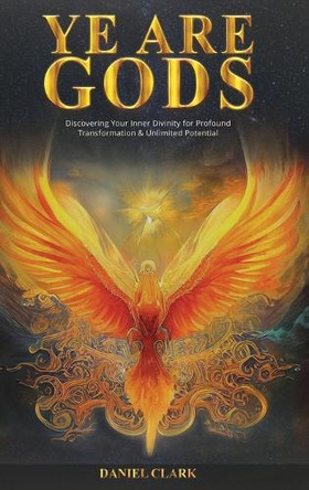 Ye Are Gods: Discovering Your Inner Divinity for Profound Transformation & Unlimited Potential by Daniel Larry Clark 9798330586141