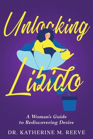 Unlocking Libido: A Woman's Guide to Rediscovering Desire by Dr Katherine M Reeve 9781456658236