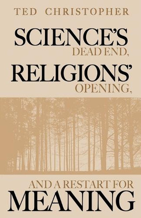 Science's Dead End, Religions' Opening, and a Restart for Meaning by Ted Christopher 9781629672809