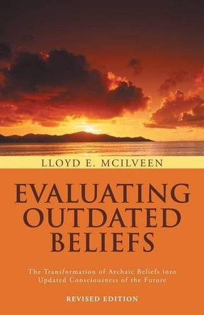 Evaluating Outdated Beliefs: The Transformation of Archaic Beliefs Into Updated Consciousness of the Future by Lloyd E McIlveen 9781466993952