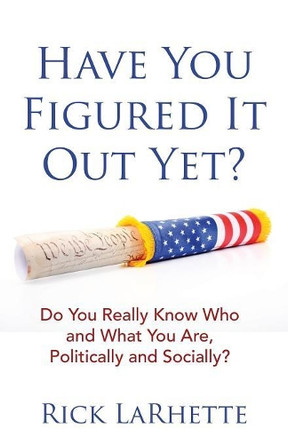 Have You Figured It out Yet?: Do You Really Know Who and What You Are, Politically and Socially? by Rick Larhette 9781480871786
