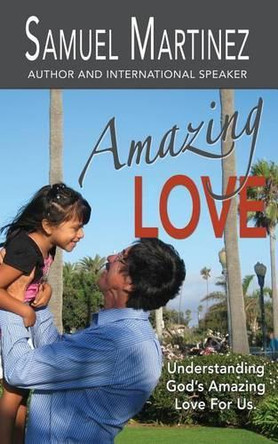 Amazing Love: Understanding God's Amazing Love for Us by Samuel Martinez 9781944566005