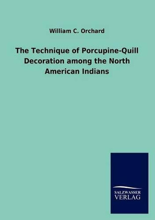 The Technique of Porcupine-Quill Decoration Among the North American Indians by William C Orchard 9783846004227
