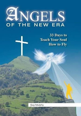 Angels of the New Era: 33 Days to Teach Your Soul How to Fly by Guy Murphy 9781490744513