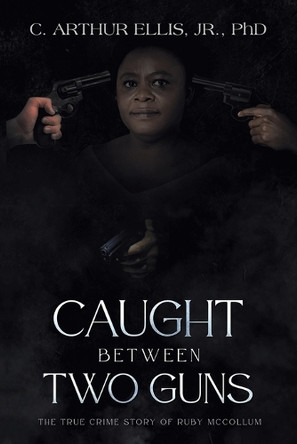 Caught Between Two Guns: The True Crime Story of Ruby Mccollum by C Arthur Ellis, Jr 9781665739191