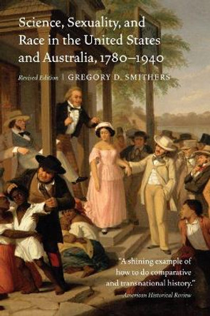 Science, Sexuality, and Race in the United States and Australia, 1780-1940 by Gregory D. Smithers