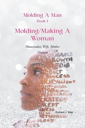 Molding A Man, Book I: Molding/Making A Woman: Homemaker, Wife, Mother-Orature by Richard J Bias 9781959151944