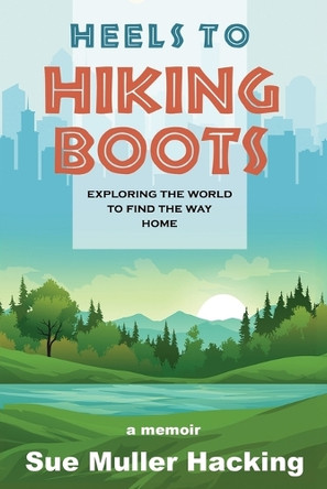 Heels to Hiking Boots: Exploring the World to Find the Way Home by Sue Muller Hacking 9781965869000