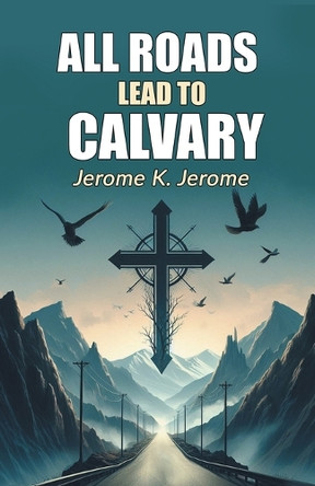 All Roads Lead To Calvary by Jerome K Jerome 9789369071197