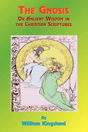 The Gnosis or Ancient Wisdom in the Christian Scriptures: Or the Wisdom in a Mystery by William Kingsland 9781585090471