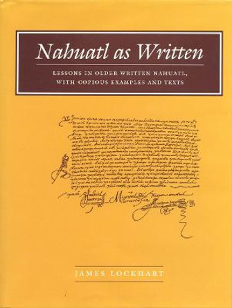 Nahuatl as Written: Lessons in Older Written Nahuatl, with Copious Examples and Texts by James Lockhart