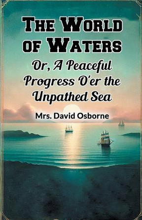 The World of Waters Or, A Peaceful Progress O'er the Unpathed Sea by Mrs David Osborne 9789369074600
