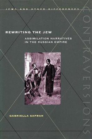 Rewriting the Jew: Assimilation Narratives in the Russian Empire by Gabriella Safran