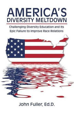 America's Diversity Meltdown: Challenging Diversity Education and Its Epic Failure to Improve Race Relations by Ed D John Fuller 9781480833319