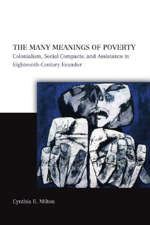 The Many Meanings of Poverty: Colonialism, Social Compacts, and Assistance in Eighteenth-Century Ecuador by Cynthia E. Milton