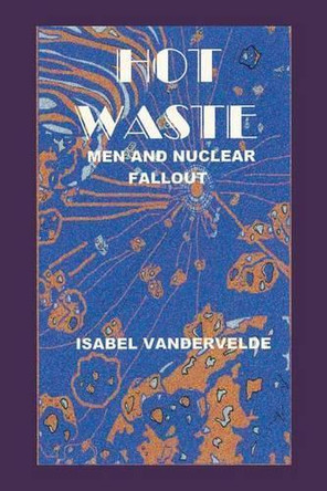 Hot Waste: Men and Nuclear Fallout by Isabel Vandervelde 9781490747415