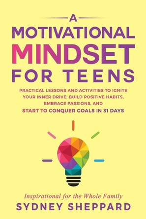 A Motivational Mindset for Teens: Practical Lessons and Activities to Ignite your Inner Drive, Build Positve Habits. Embrace Passions, and Start to Conquer Goals in 31 Days by Sydney Sheppard 9781738777266