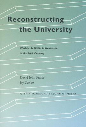 Reconstructing the University: Worldwide Shifts in Academia in the 20th Century by David John Frank