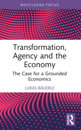Transformation, Agency and the Economy: The Case for a Grounded Economics by Lukas Bäuerle 9781032443454