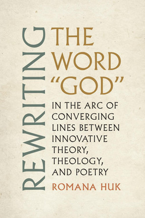 Rewriting the Word "God: In the Arc of Converging Lines between Innovative Theory, Theology, and Poetry by Romana Huk 9780817361716